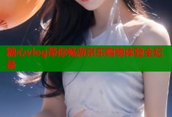 糖心vlog带你畅游京东购物体验全纪录