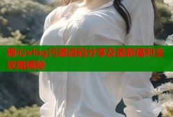 糖心vlog污邀请码分享及最新福利全攻略揭秘