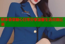 桥本香菜糖心日常分享温馨生活点滴记录