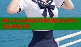 糖心Vlog车模线下精彩瞬间全记录与互动体验分享