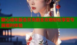 糖心成年版会员充值全攻略轻松享受专属福利体验