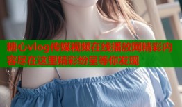 糖心vlog传媒视频在线播放网精彩内容尽在这里精彩纷呈等你发现