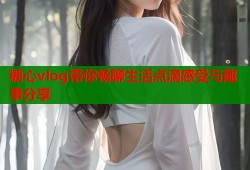 糖心vlog带你畅聊生活点滴感受与趣事分享