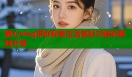 糖心vlog带你探索生活美好与精彩瞬间分享
