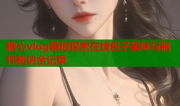 糖心vlog带你探索在线包子美味与制作秘诀全记录