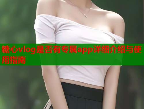 糖心vlog是否有专属app详细介绍与使用指南