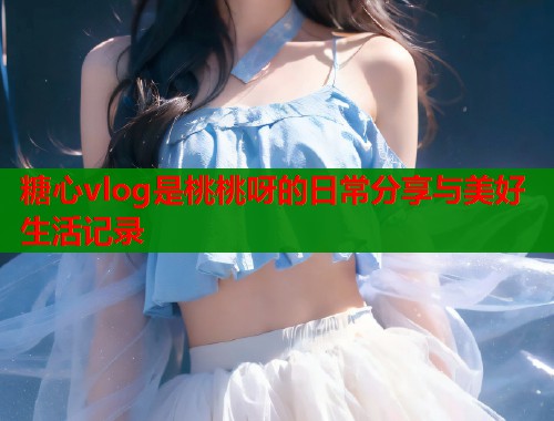 糖心vlog是桃桃呀的日常分享与美好生活记录