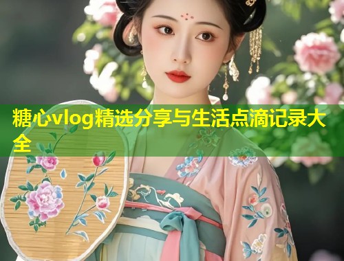 糖心vlog精选分享与生活点滴记录大全
