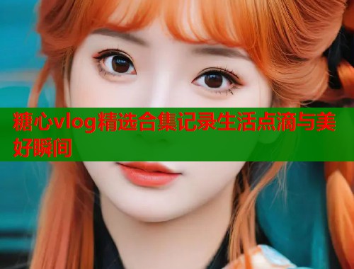 糖心vlog精选合集记录生活点滴与美好瞬间