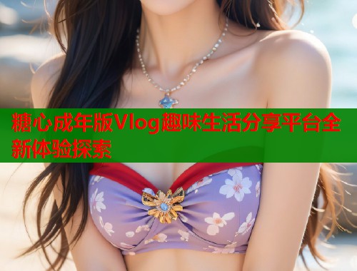 糖心成年版Vlog趣味生活分享平台全新体验探索