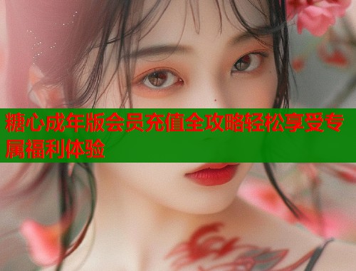 糖心成年版会员充值全攻略轻松享受专属福利体验