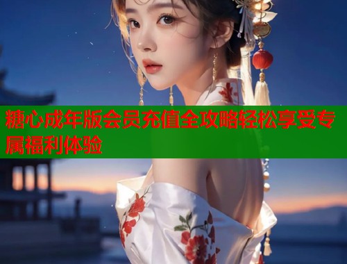 糖心成年版会员充值全攻略轻松享受专属福利体验