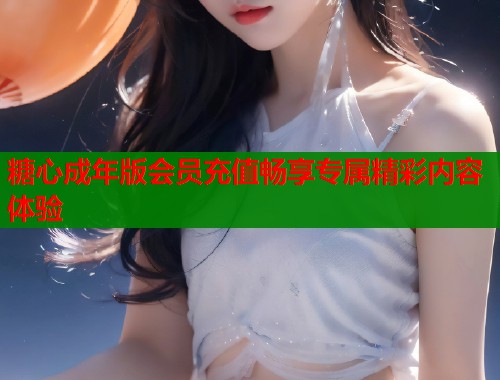 糖心成年版会员充值畅享专属精彩内容体验