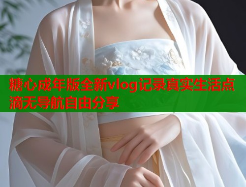 糖心成年版全新vlog记录真实生活点滴无导航自由分享