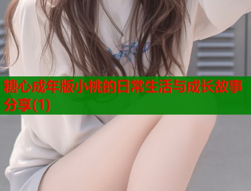 糖心成年版小桃的日常生活与成长故事分享(1)