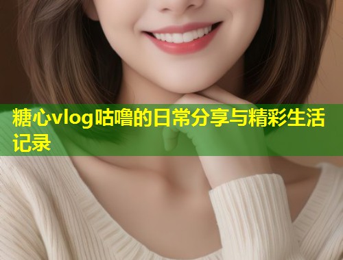 糖心vlog咕噜的日常分享与精彩生活记录