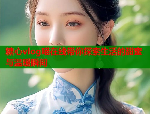 糖心vlog喵在线带你探索生活的甜蜜与温暖瞬间