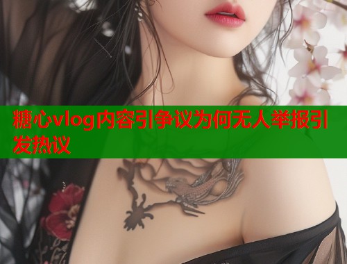 糖心vlog内容引争议为何无人举报引发热议