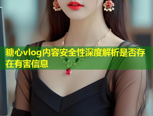 糖心vlog内容安全性深度解析是否存在有害信息