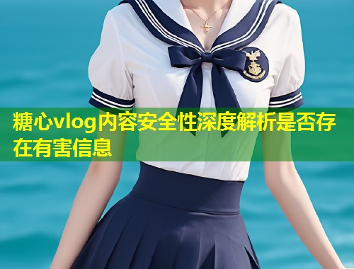 糖心vlog内容安全性深度解析是否存在有害信息