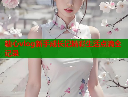 糖心vlog新手成长记精彩生活点滴全记录