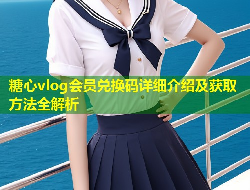 糖心vlog会员兑换码详细介绍及获取方法全解析