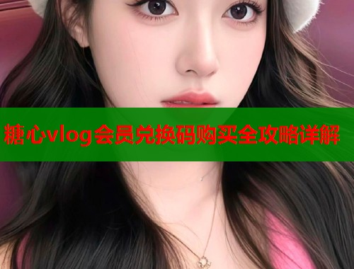 糖心vlog会员兑换码购买全攻略详解