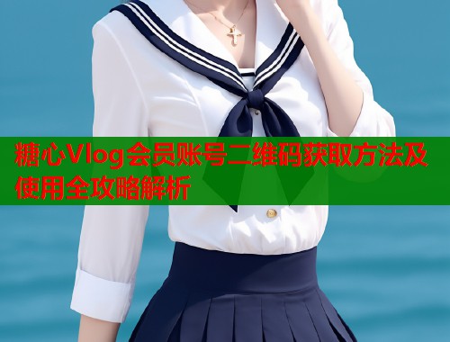 糖心Vlog会员账号二维码获取方法及使用全攻略解析