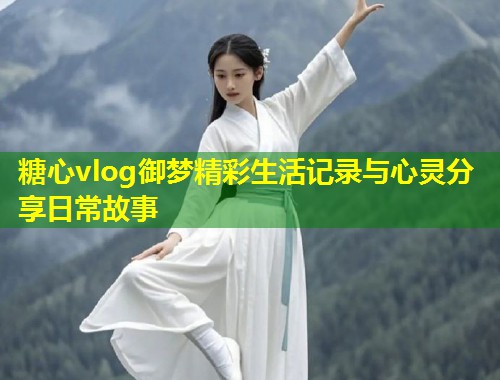 糖心vlog御梦精彩生活记录与心灵分享日常故事