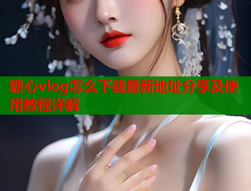 糖心vlog怎么下载最新地址分享及使用教程详解