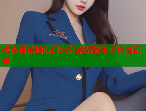 桥本香菜糖心日常分享温馨生活点滴记录