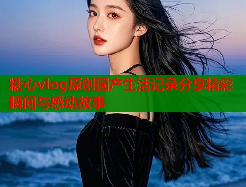 糖心vlog原创国产生活记录分享精彩瞬间与感动故事