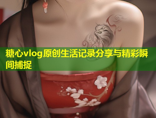 糖心vlog原创生活记录分享与精彩瞬间捕捉