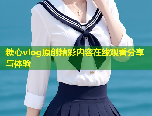 糖心vlog原创精彩内容在线观看分享与体验