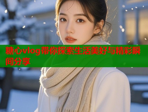 糖心vlog带你探索生活美好与精彩瞬间分享
