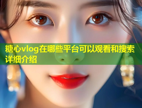 糖心vlog在哪些平台可以观看和搜索详细介绍