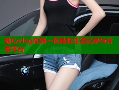 糖心vlog在线一区精彩生活记录与分享平台