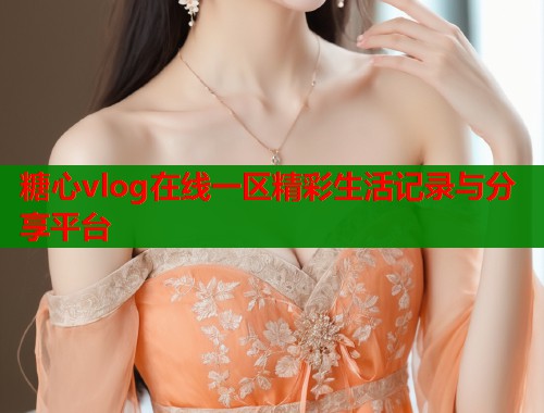 糖心vlog在线一区精彩生活记录与分享平台