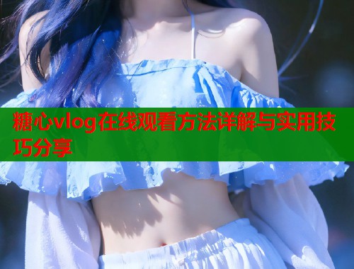 糖心vlog在线观看方法详解与实用技巧分享
