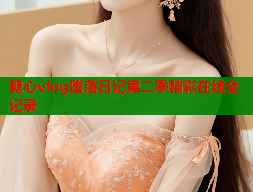 糖心vlog堕落日记第二季精彩在线全记录