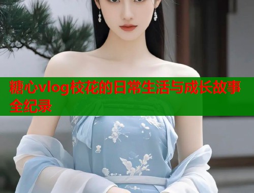 糖心vlog校花的日常生活与成长故事全纪录