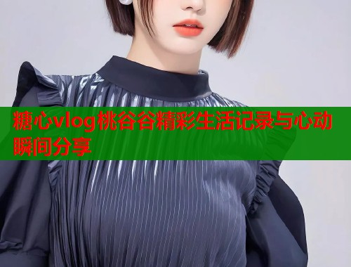 糖心vlog桃谷谷精彩生活记录与心动瞬间分享