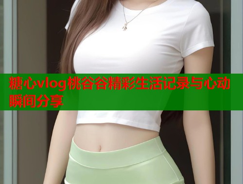 糖心vlog桃谷谷精彩生活记录与心动瞬间分享
