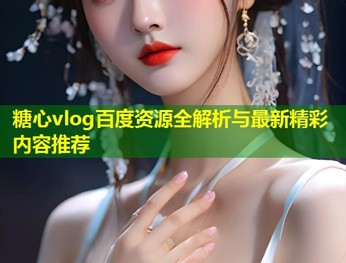 糖心vlog百度资源全解析与最新精彩内容推荐