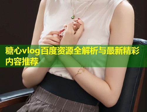 糖心vlog百度资源全解析与最新精彩内容推荐