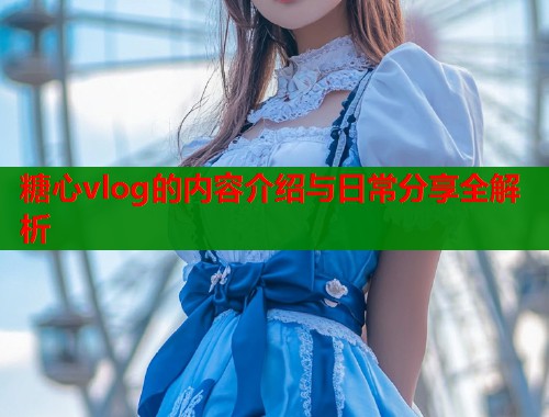 糖心vlog的内容介绍与日常分享全解析