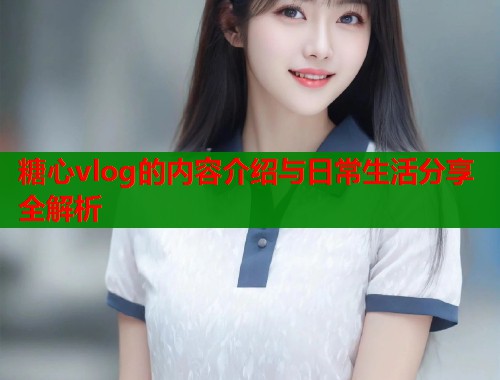 糖心vlog的内容介绍与日常生活分享全解析