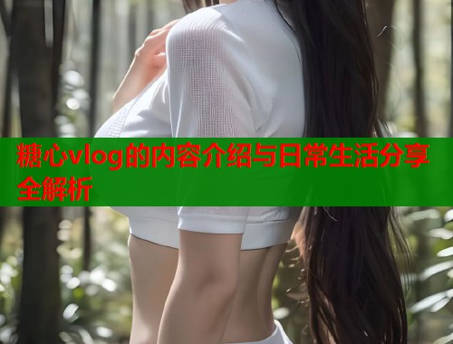 糖心vlog的内容介绍与日常生活分享全解析