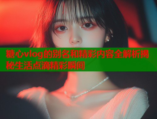 糖心vlog的别名和精彩内容全解析揭秘生活点滴精彩瞬间
