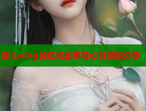 糖心vlog的日常故事与心灵感悟分享